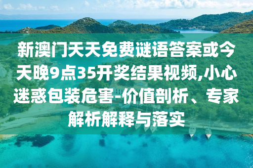 新澳門天天免費謎語答案或今天晚9點35開獎結果視頻,小心迷惑包裝危害-價值剖析、專家解析解釋與落實