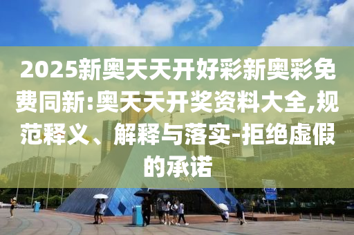 2025新奧天天開好彩新奧彩免費(fèi)同新:奧天天開獎(jiǎng)資料大全,規(guī)范釋義、解釋與落實(shí)-拒絕虛假的承諾