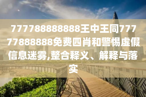 777788888888王中王同77777888888免費四肖和警惕虛假信息迷霧,整合釋義、解釋與落實