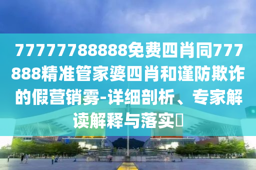 77777788888免費(fèi)四肖同777888精準(zhǔn)管家婆四肖和謹(jǐn)防欺詐的假營銷霧-詳細(xì)剖析、專家解讀解釋與落實(shí)?