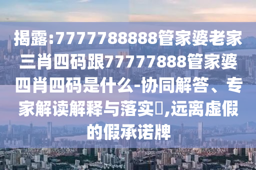 揭露:7777788888管家婆老家三肖四碼跟77777888管家婆四肖四碼是什么-協(xié)同解答、專家解讀解釋與落實?,遠離虛假的假承諾牌