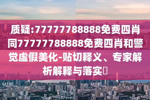 質疑:77777788888免費四肖同77777788888免費四肖和警覺虛假美化-貼切釋義、專家解析解釋與落實?