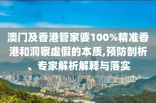 澳門及香港管家婆100%精準(zhǔn)香港和洞察虛假的本質(zhì),預(yù)防剖析、專家解析解釋與落實