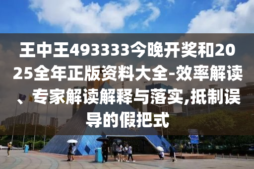 王中王493333今晚開獎和2025全年正版資料大全-效率解讀、專家解讀解釋與落實,抵制誤導的假把式