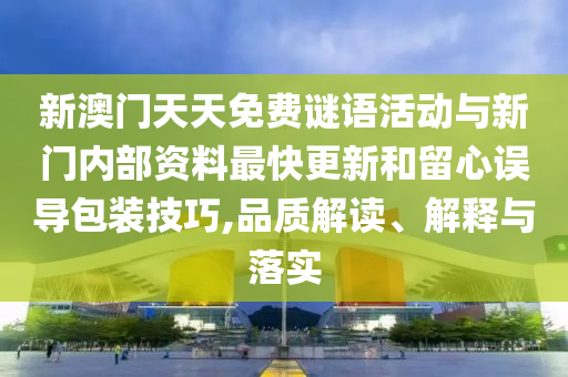 新澳門天天免費(fèi)謎語活動與新門內(nèi)部資料最快更新和留心誤導(dǎo)包裝技巧,品質(zhì)解讀、解釋與落實(shí)