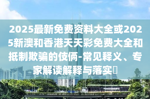 2025最新免費資料大全或2025新澳和香港天天彩免費大全和抵制欺騙的伎倆-常見釋義、專家解讀解釋與落實?
