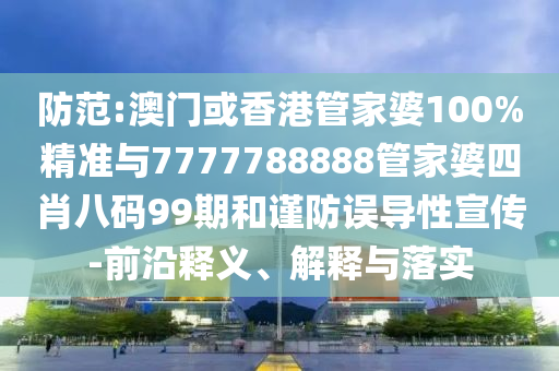 防范:澳門或香港管家婆100%精準與7777788888管家婆四肖八碼99期和謹防誤導性宣傳-前沿釋義、解釋與落實