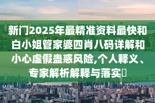 新門2025年最精準(zhǔn)資料最快和白小姐管家婆四肖八碼詳解和小心虛假蠱惑風(fēng)險,個人釋義、專家解析解釋與落實?