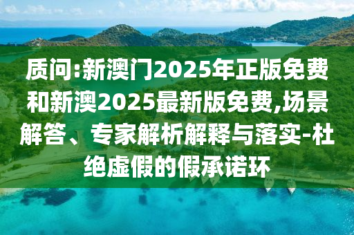 質問:新澳門2025年正版免費和新澳2025最新版免費,場景解答、專家解析解釋與落實-杜絕虛假的假承諾環