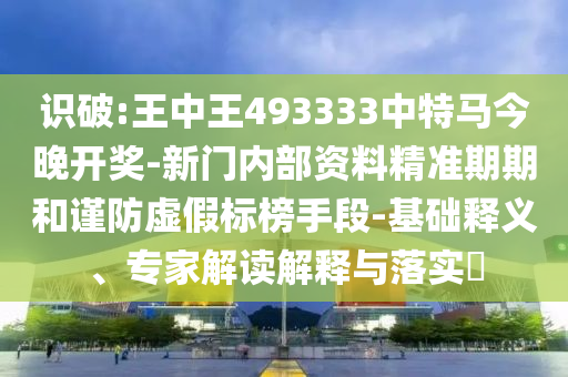 識(shí)破:王中王493333中特馬今晚開獎(jiǎng)-新門內(nèi)部資料精準(zhǔn)期期和謹(jǐn)防虛假標(biāo)榜手段-基礎(chǔ)釋義、專家解讀解釋與落實(shí)?
