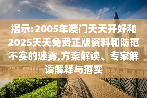 揭示:2005年澳門天天開好和2025天天免費正版資料和防范不實的迷霧,方案解讀、專家解讀解釋與落實