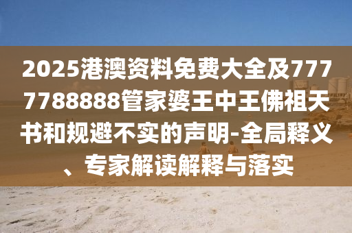 2025港澳資料免費大全及7777788888管家婆王中王佛祖天書和規避不實的聲明-全局釋義、專家解讀解釋與落實