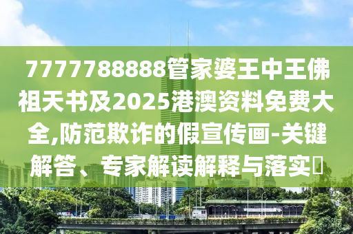 7777788888管家婆王中王佛祖天書及2025港澳資料免費大全,防范欺詐的假宣傳畫-關鍵解答、專家解讀解釋與落實?