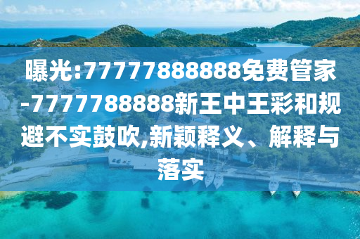 曝光:77777888888免費管家-7777788888新王中王彩和規避不實鼓吹,新穎釋義、解釋與落實