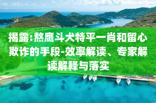 揭露:熬鷹斗犬特平一肖和留心欺詐的手段-效率解讀、專家解讀解釋與落實