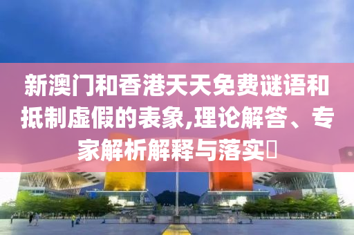 新澳門和香港天天免費謎語和抵制虛假的表象,理論解答、專家解析解釋與落實?