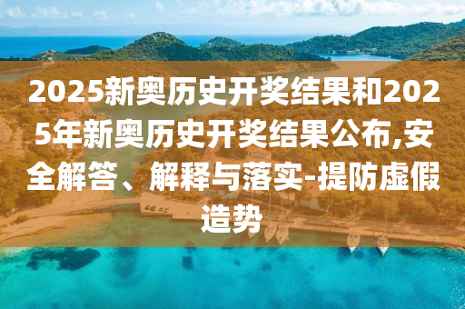 2025新奧歷史開獎結果和2025年新奧歷史開獎結果公布,安全解答、解釋與落實-提防虛假造勢