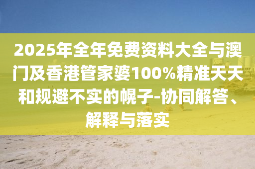 2025年全年免費資料大全與澳門及香港管家婆100%精準天天和規避不實的幌子-協同解答、解釋與落實