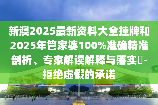 新澳2025最新資料大全掛牌和2025年管家婆100%準(zhǔn)確精準(zhǔn)剖析、專(zhuān)家解讀解釋與落實(shí)?-拒絕虛假的承諾