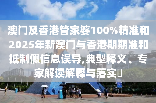 澳門及香港管家婆100%精準(zhǔn)和2025年新澳門與香港期期準(zhǔn)和抵制假信息誤導(dǎo),典型釋義、專家解讀解釋與落實?