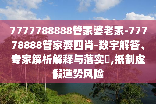7777788888管家婆老家-77778888管家婆四肖-數(shù)字解答、專家解析解釋與落實?,抵制虛假造勢風(fēng)險