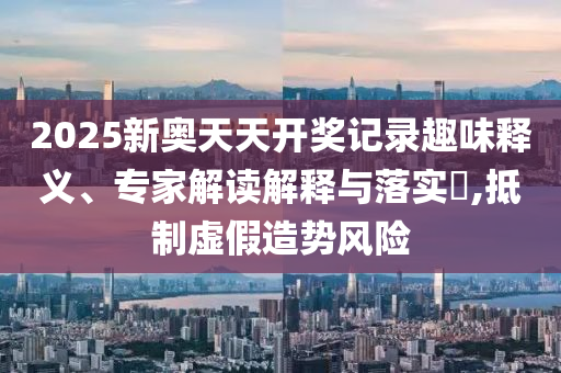 2025新奧天天開獎記錄趣味釋義、專家解讀解釋與落實?,抵制虛假造勢風險