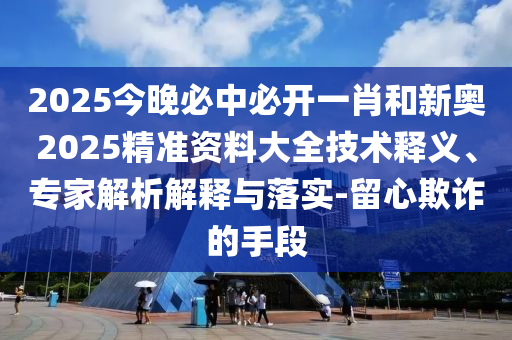 2025今晚必中必開一肖和新奧2025精準資料大全技術(shù)釋義、專家解析解釋與落實-留心欺詐的手段