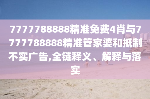 7777788888精準免費4肖與7777788888精準管家婆和抵制不實廣告,全鏈釋義、解釋與落實