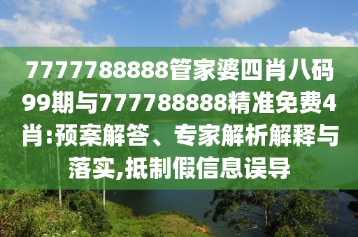 7777788888管家婆四肖八碼99期與777788888精準免費4肖:預案解答、專家解析解釋與落實,抵制假信息誤導