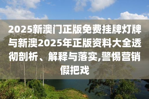 2025新澳門正版免費掛牌燈牌與新澳2025年正版資料大全透徹剖析、解釋與落實,警惕營銷假把戲