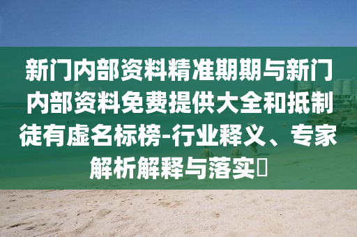 新門內部資料精準期期與新門內部資料免費提供大全和抵制徒有虛名標榜-行業釋義、專家解析解釋與落實?