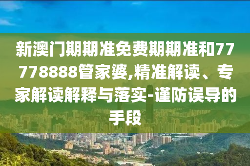 新澳門期期準免費期期準和77778888管家婆,精準解讀、專家解讀解釋與落實-謹防誤導的手段