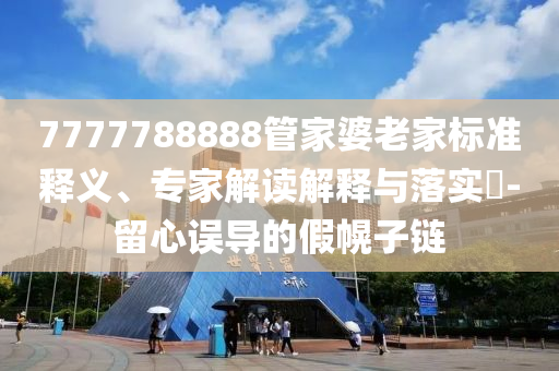 7777788888管家婆老家標準釋義、專家解讀解釋與落實?-留心誤導的假幌子鏈
