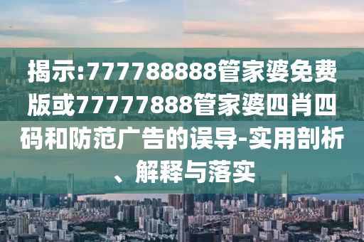 揭示:777788888管家婆免費版或77777888管家婆四肖四碼和防范廣告的誤導-實用剖析、解釋與落實