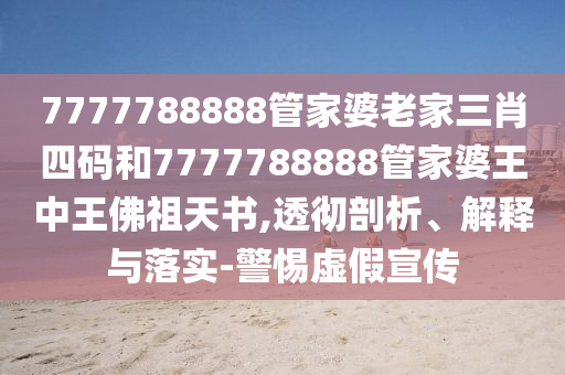 7777788888管家婆老家三肖四碼和7777788888管家婆王中王佛祖天書,透徹剖析、解釋與落實-警惕虛假宣傳