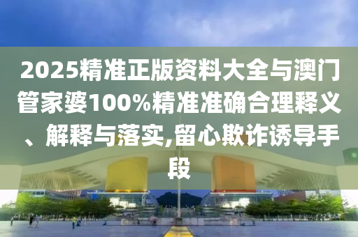 2025精準正版資料大全與澳門管家婆100%精準準確合理釋義、解釋與落實,留心欺詐誘導手段