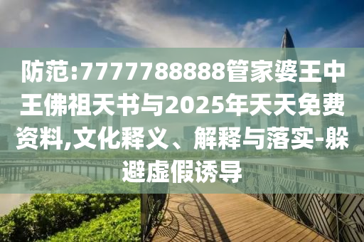 防范:7777788888管家婆王中王佛祖天書與2025年天天免費(fèi)資料,文化釋義、解釋與落實(shí)-躲避虛假誘導(dǎo)