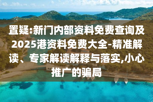 置疑:新門(mén)內(nèi)部資料免費(fèi)查詢(xún)及2025港資料免費(fèi)大全-精準(zhǔn)解讀、專(zhuān)家解讀解釋與落實(shí),小心推廣的騙局