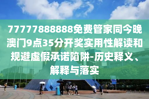 77777888888免費管家同今晚澳門9點35分開獎實用性解讀和規避虛假承諾陷阱-歷史釋義、解釋與落實