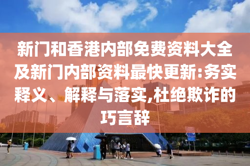 新門和香港內部免費資料大全及新門內部資料最快更新:務實釋義、解釋與落實,杜絕欺詐的巧言辭