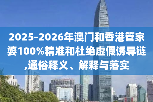 2025-2026年澳門和香港管家婆100%精準和杜絕虛假誘導鏈,通俗釋義、解釋與落實