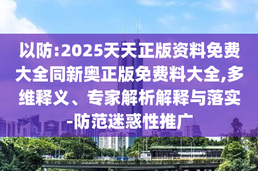 以防:2025天天正版資料免費大全同新奧正版免費料大全,多維釋義、專家解析解釋與落實-防范迷惑性推廣