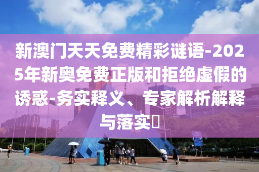 新澳門天天免費精彩謎語-2025年新奧免費正版和拒絕虛假的誘惑-務實釋義、專家解析解釋與落實?