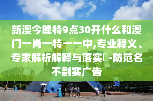 新澳今晚特9點(diǎn)30開什么和澳門一肖一特一一中,專業(yè)釋義、專家解析解釋與落實(shí)?-防范名不副實(shí)廣告