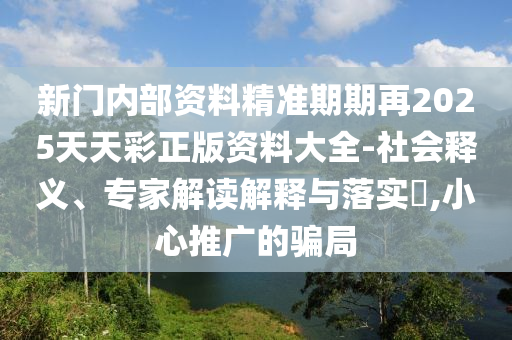 新門內(nèi)部資料精準(zhǔn)期期再2025天天彩正版資料大全-社會釋義、專家解讀解釋與落實(shí)?,小心推廣的騙局