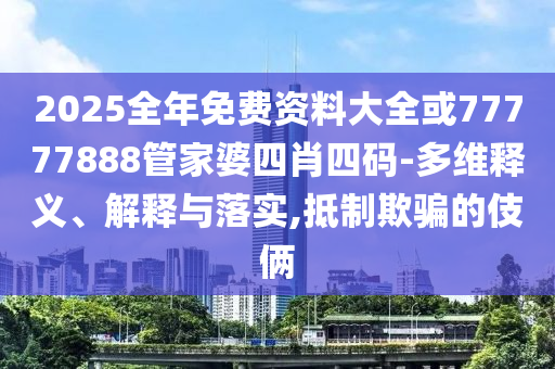 2025全年免費資料大全或77777888管家婆四肖四碼-多維釋義、解釋與落實,抵制欺騙的伎倆
