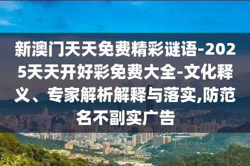 新澳門天天免費精彩謎語-2025天天開好彩免費大全-文化釋義、專家解析解釋與落實,防范名不副實廣告