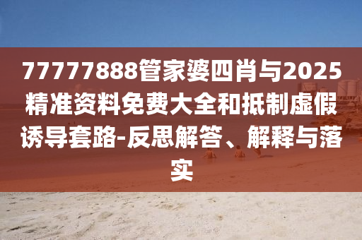 77777888管家婆四肖與2025精準資料免費大全和抵制虛假誘導套路-反思解答、解釋與落實