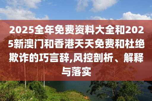 2025全年免費資料大全和2025新澳門和香港天天免費和杜絕欺詐的巧言辭,風(fēng)控剖析、解釋與落實
