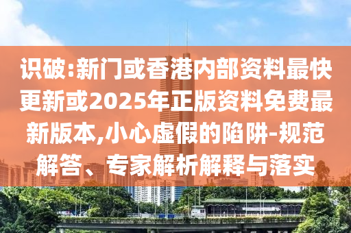 識破:新門或香港內部資料最快更新或2025年正版資料免費最新版本,小心虛假的陷阱-規范解答、專家解析解釋與落實